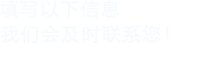 填寫(xiě)以下信息，我們會(huì)及時(shí)聯(lián)系您！